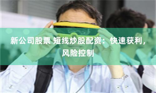 新公司股票 短线炒股配资：快速获利，风险控制