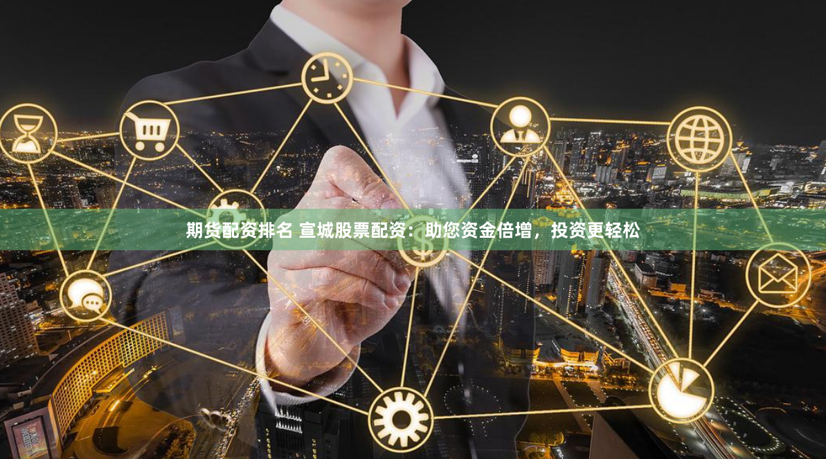 期货配资排名 宣城股票配资：助您资金倍增，投资更轻松