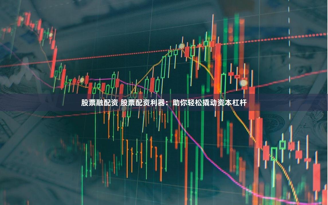 股票融配资 股票配资利器：助你轻松撬动资本杠杆