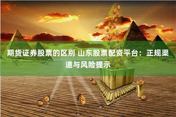 期货证券股票的区别 山东股票配资平台：正规渠道与风险提示