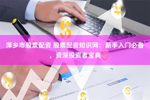 萍乡市股票配资 股票配资知识网：新手入门必备，资深投资者宝典