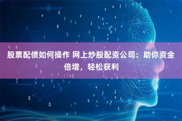 股票配债如何操作 网上炒股配资公司：助你资金倍增，轻松获利