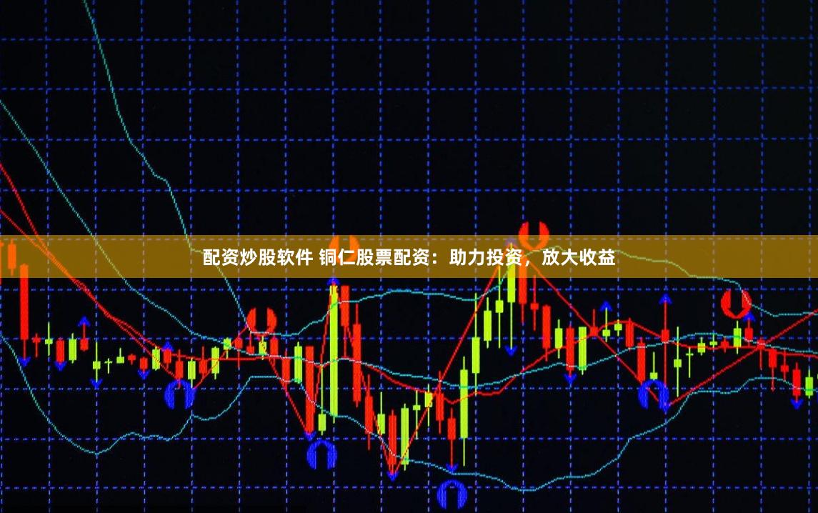 配资炒股软件 铜仁股票配资：助力投资，放大收益