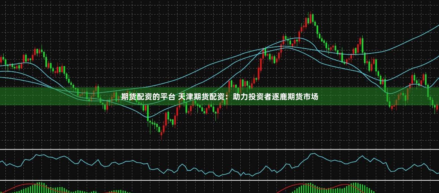 期货配资的平台 天津期货配资：助力投资者逐鹿期货市场