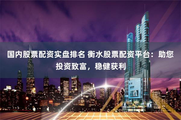 国内股票配资实盘排名 衡水股票配资平台：助您投资致富，稳健获利