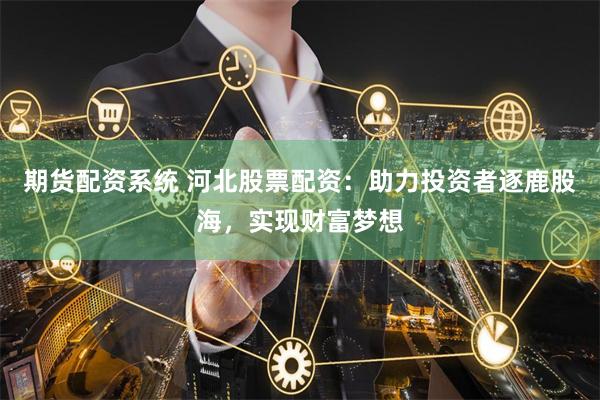 期货配资系统 河北股票配资：助力投资者逐鹿股海，实现财富梦想