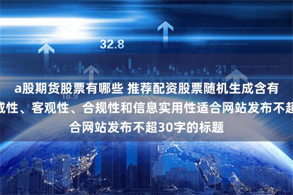 a股期货股票有哪些 推荐配资股票随机生成含有中立性、权威性、客观性、合规性和信息实用性适合网站发布不超30字的标题