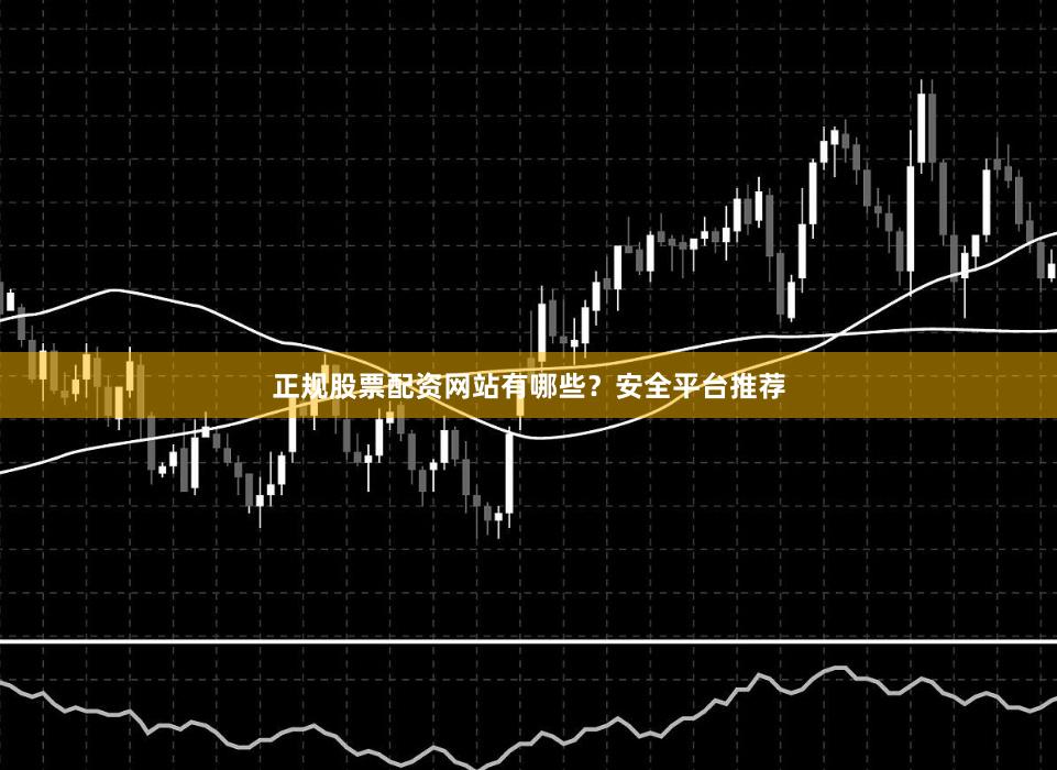 正规股票配资网站有哪些？安全平台推荐