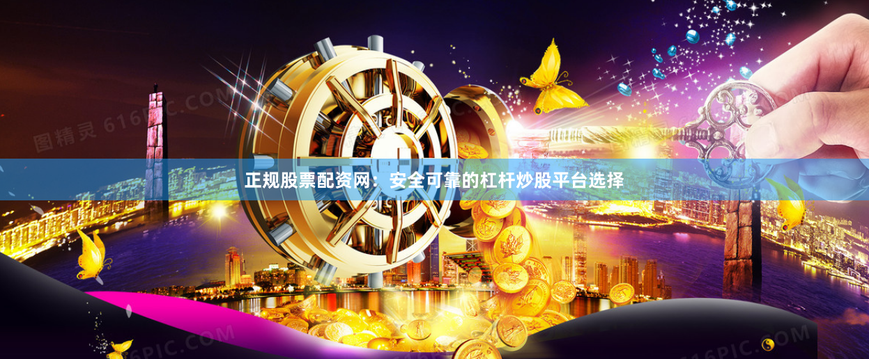 正规股票配资网：安全可靠的杠杆炒股平台选择