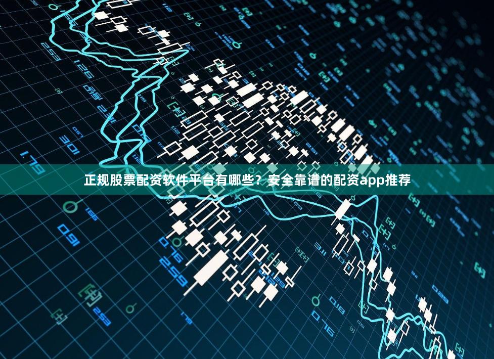 正规股票配资软件平台有哪些？安全靠谱的配资app推荐