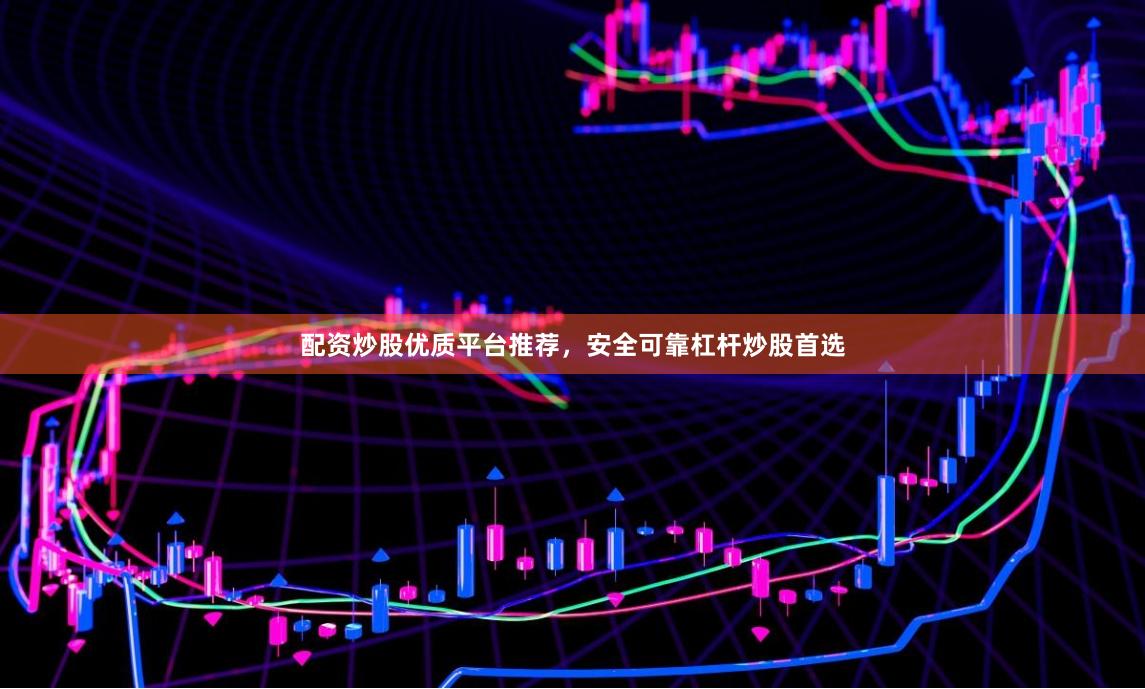 配资炒股优质平台推荐，安全可靠杠杆炒股首选