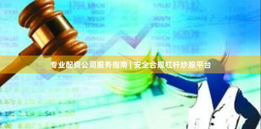 专业配资公司服务指南 | 安全合规杠杆炒股平台
