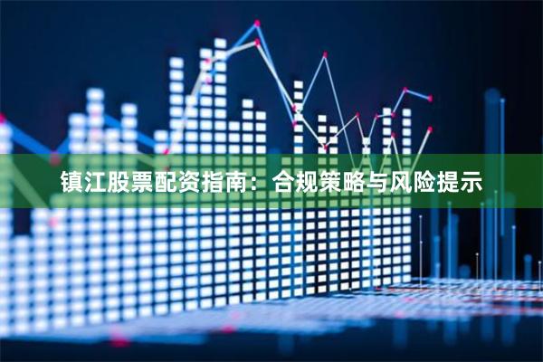 镇江股票配资指南：合规策略与风险提示
