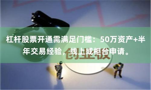 杠杆股票开通需满足门槛：50万资产+半年交易经验，线上或柜台申请。