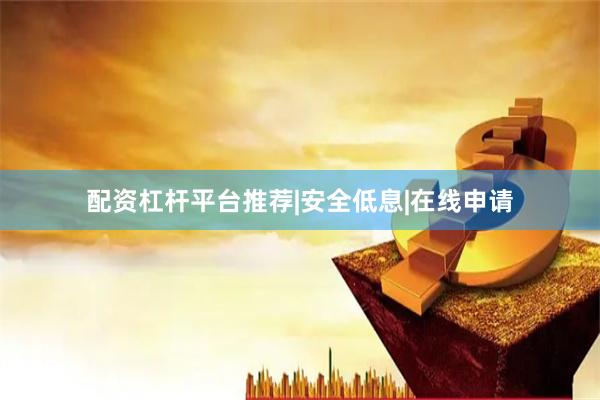 配资杠杆平台推荐|安全低息|在线申请