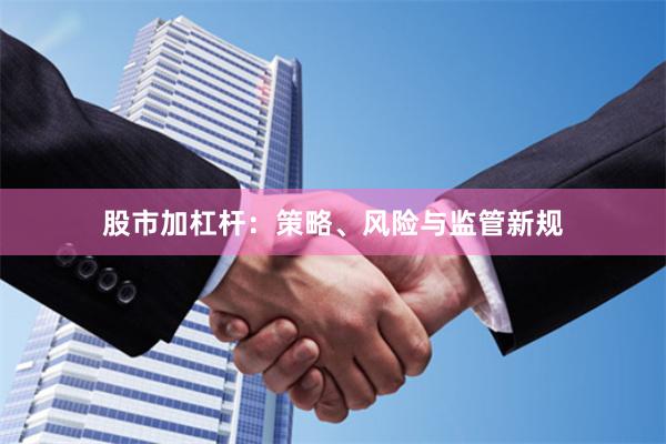 股市加杠杆：策略、风险与监管新规