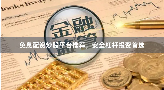 免息配资炒股平台推荐，安全杠杆投资首选