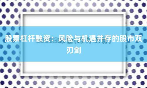 股票杠杆融资：风险与机遇并存的股市双刃剑