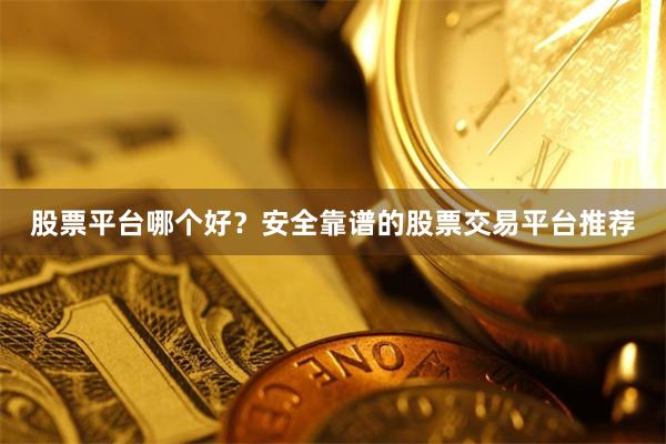 股票平台哪个好？安全靠谱的股票交易平台推荐