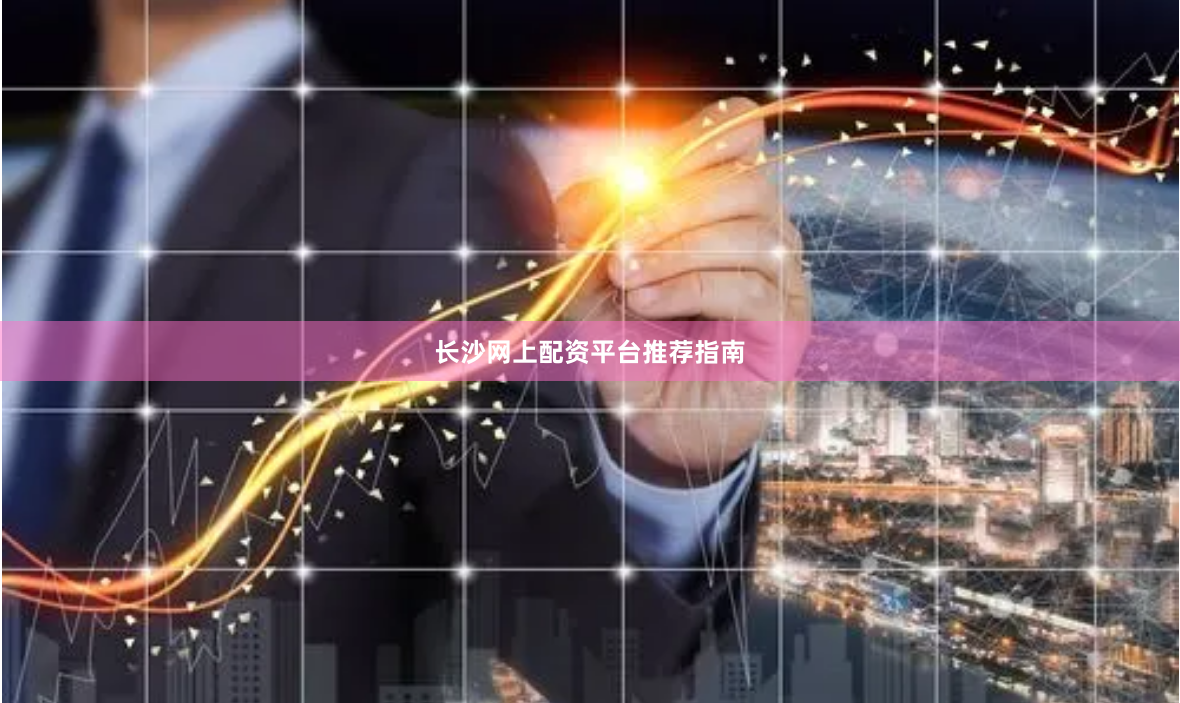 长沙网上配资平台推荐指南