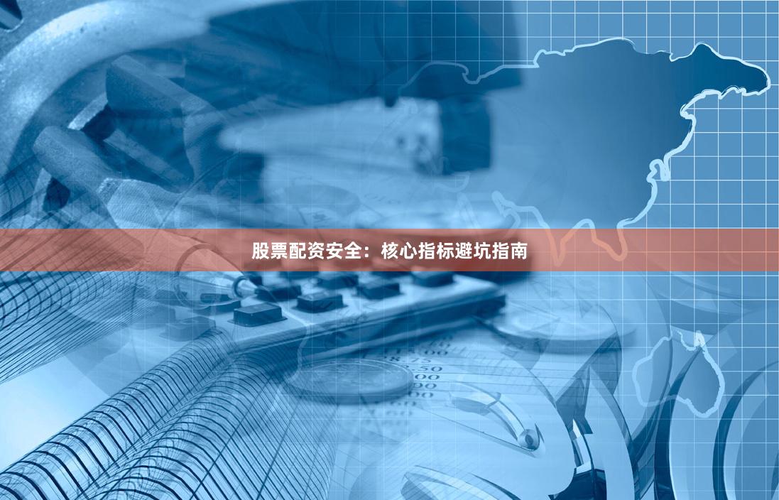 股票配资安全：核心指标避坑指南
