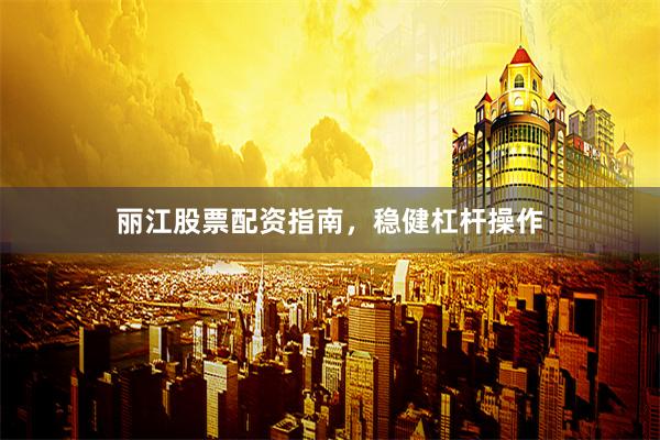 丽江股票配资指南，稳健杠杆操作