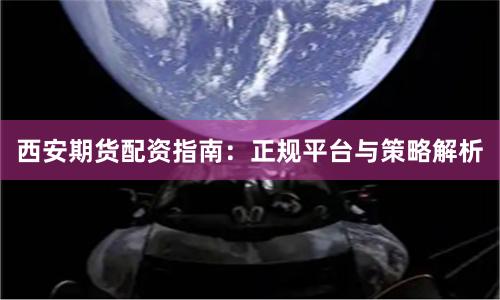 西安期货配资指南：正规平台与策略解析