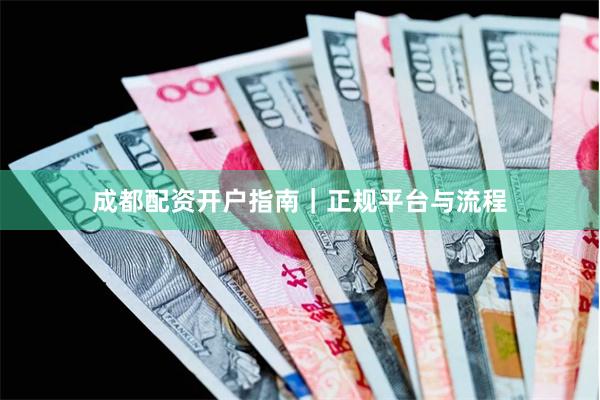 成都配资开户指南｜正规平台与流程